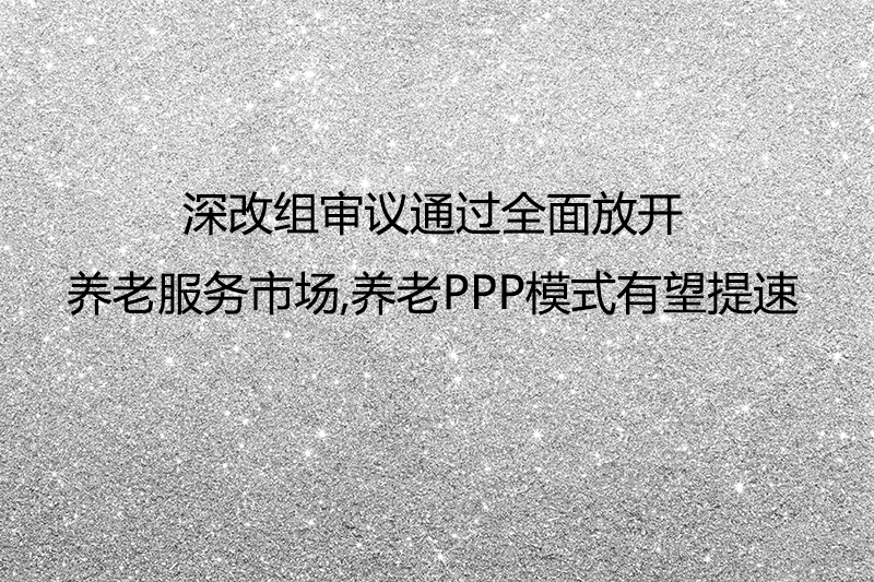 养老产业政策点评:深改组审议通过全面放开养老服务市场,养老